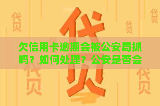 欠信用卡逾期会被公安局抓吗？如何处理？公安是否会查到欠信用卡的钱？