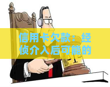 信用卡欠款：经侦介入后可能的后果及应对策略