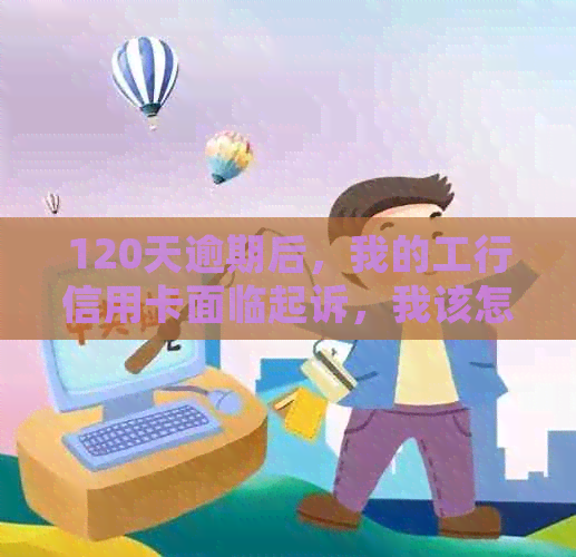 120天逾期后，我的工行信用卡面临起诉，我该怎么办？