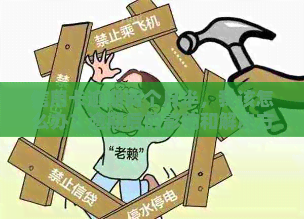 信用卡逾期两个月半，我该怎么办？逾期后的影响和解决方案全面解析