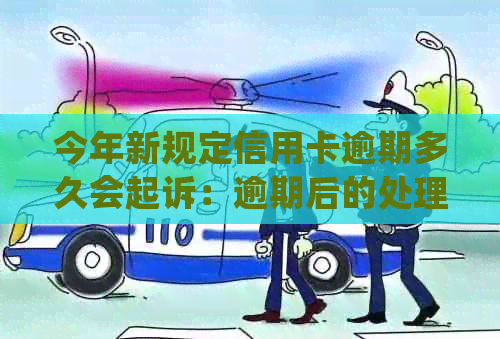 今年新规定信用卡逾期多久会起诉：逾期后的处理时间与可能的后果