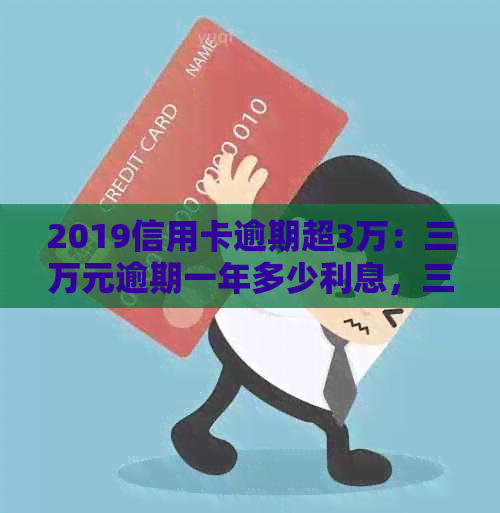 2019信用卡逾期超3万：三万元逾期一年多少利息，三年会坐牢吗？