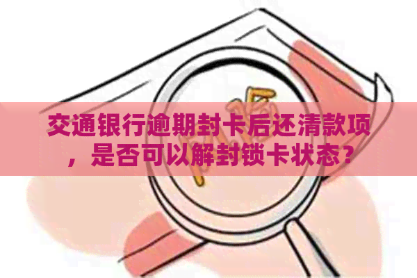 交通银行逾期封卡后还清款项，是否可以解封锁卡状态？