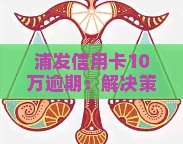 浦发信用卡10万逾期：解决策略、影响和应对方法全面解析