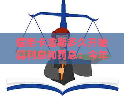 信用卡逾期多久开始算利息和罚息：今年新规定及起诉与黑名单影响