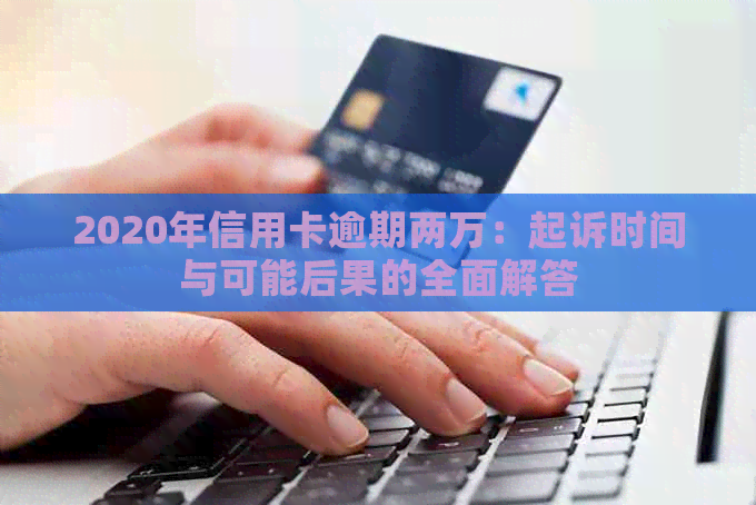 2020年信用卡逾期两万：起诉时间与可能后果的全面解答