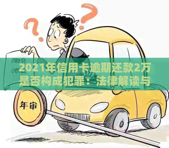 2021年信用卡逾期还款2万是否构成犯罪：法律解读与后果分析