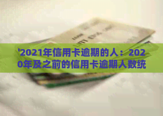 '2021年信用卡逾期的人：2020年及之前的信用卡逾期人数统计'