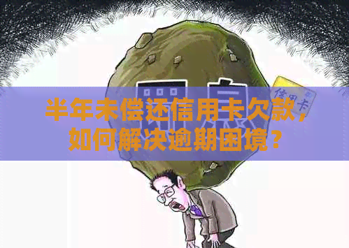 半年未偿还信用卡欠款，如何解决逾期困境？