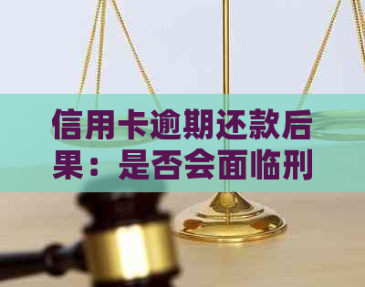 信用卡逾期还款后果：是否会面临刑事责任？