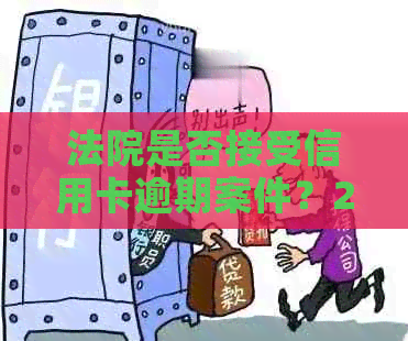 法院是否接受信用卡逾期案件？2020年法院是否受理这类案件？