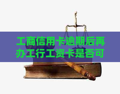 工商信用卡逾期后再办工行工资卡是否可行？