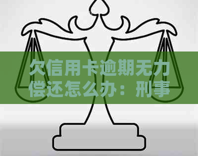 欠信用卡逾期无力偿还怎么办：刑事责任与解决方法