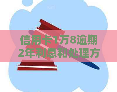 信用卡1万8逾期2年利息和处理方法，如何解决逾期两年的1万8信用卡问题？