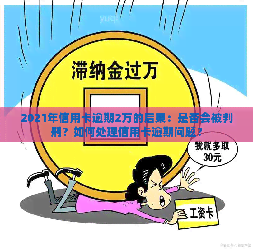 2021年信用卡逾期2万的后果：是否会被判刑？如何处理信用卡逾期问题？