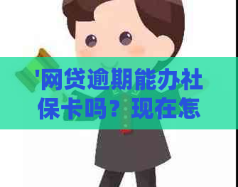 '网贷逾期能办社保卡吗？现在怎么办？'