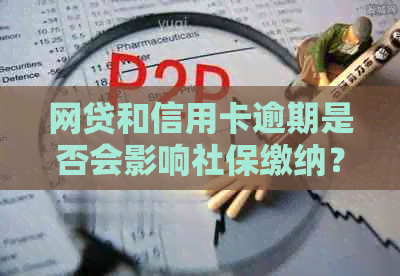 网贷和信用卡逾期是否会影响社保缴纳？全面解析影响与解决方法