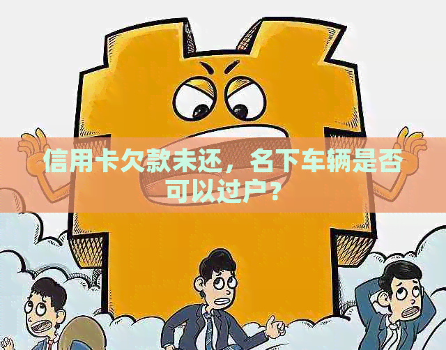 信用卡欠款未还，名下车辆是否可以过户？