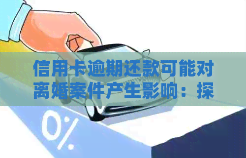 信用卡逾期还款可能对离婚案件产生影响：探讨法律责任与解决方法