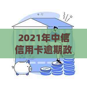 2021年中信信用卡逾期政策全解析：新法规，最新查询方式