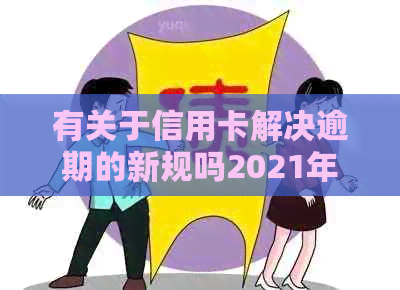 有关于信用卡解决逾期的新规吗2021年政策：探讨最新法规及影响