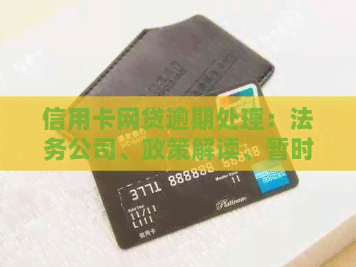 信用卡网贷逾期处理：法务公司、政策解读、暂时不还解决办法。