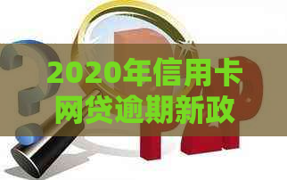 2020年信用卡网贷逾期新政策全面解析：如何避免逾期、逾期后处理流程及影响