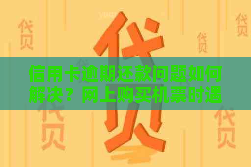 信用卡逾期还款问题如何解决？网上购买机票时遇到逾期信用卡该怎么办？