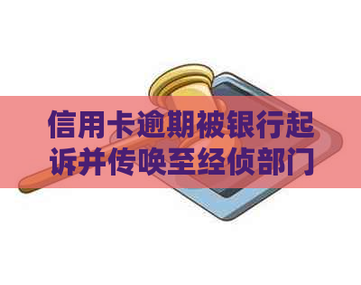 信用卡逾期被银行起诉并传唤至经侦部门，如何应对和解决问题？