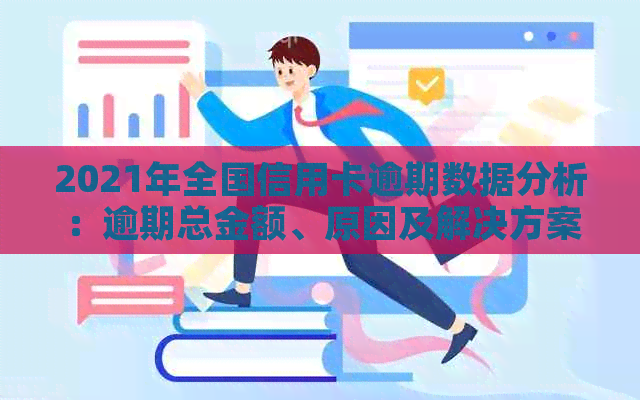 2021年全国信用卡逾期数据分析：逾期总金额、原因及解决方案全面解析