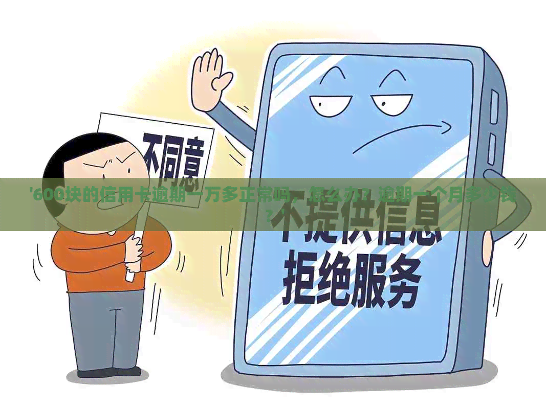 '600块的信用卡逾期一万多正常吗，怎么办？逾期一个月多少钱？'