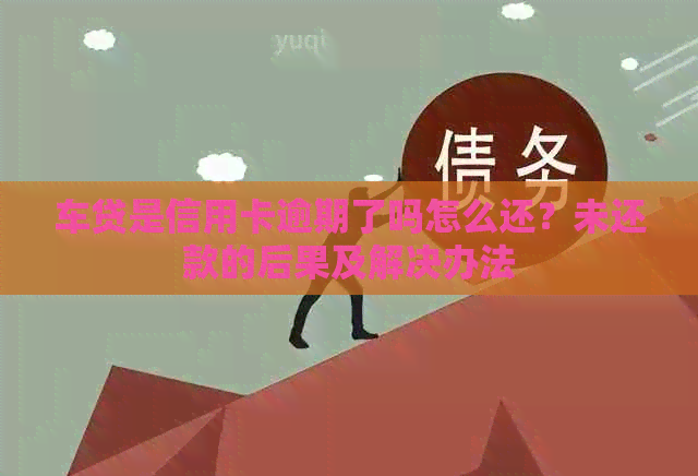 车贷是信用卡逾期了吗怎么还？未还款的后果及解决办法