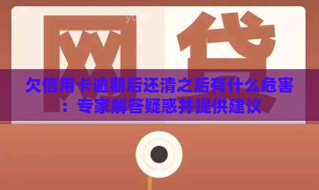 欠信用卡逾期后还清之后有什么危害：专家解答疑惑并提供建议