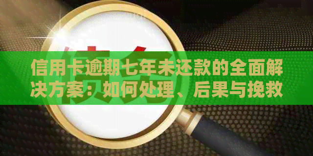 信用卡逾期七年未还款的全面解决方案：如何处理、后果与挽救措