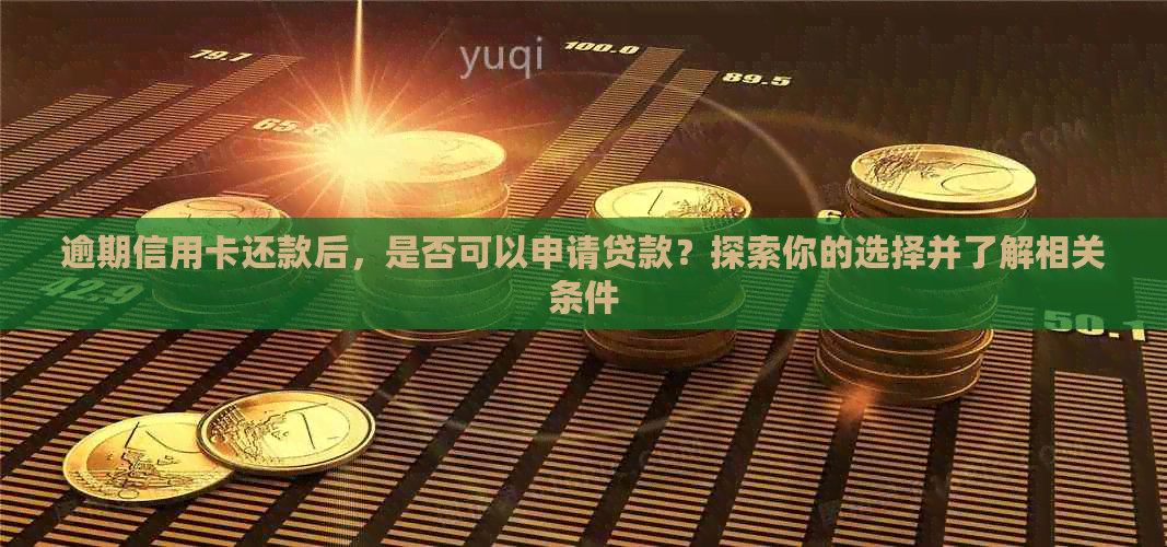 逾期信用卡还款后，是否可以申请贷款？探索你的选择并了解相关条件