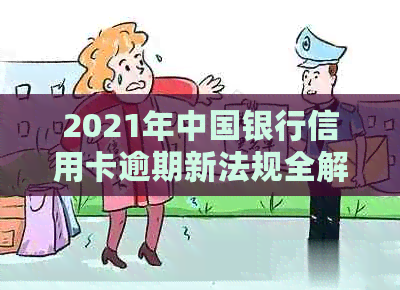 2021年中国银行信用卡逾期新法规全解析：处理方式与重要变化