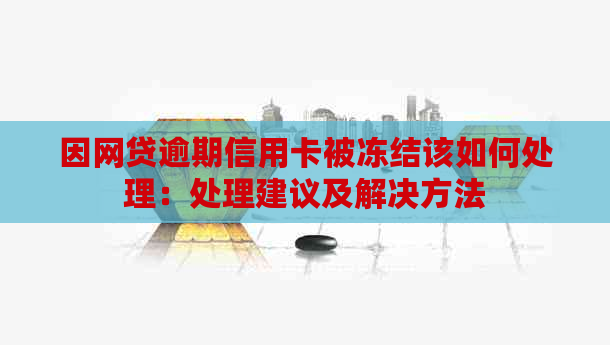 因网贷逾期信用卡被冻结该如何处理：处理建议及解决方法