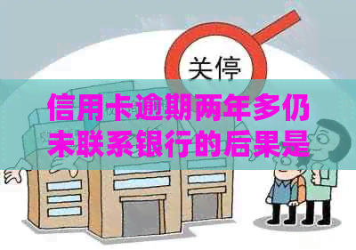 信用卡逾期两年多仍未联系银行的后果是什么？