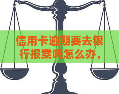 信用卡逾期要去银行报案吗怎么办，欠信用卡逾期银行报案警察会抓人吗？