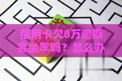 信用卡欠8万逾期会坐牢吗？怎么办？