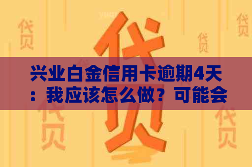 兴业白金信用卡逾期4天：我应该怎么做？可能会遇到哪些后果？