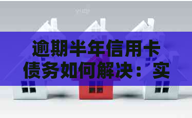 逾期半年信用卡债务如何解决：实用指南与建议