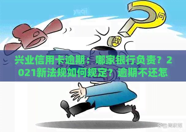 兴业信用卡逾期：哪家银行负责？2021新法规如何规定？逾期不还怎么办？