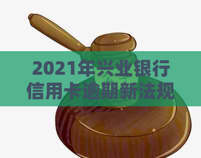 2021年兴业银行信用卡逾期新法规解析：如何应对、影响与解决办法全方位指南