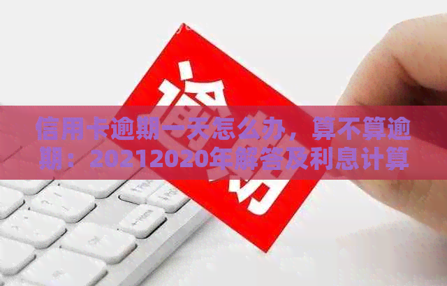 信用卡逾期一天怎么办，算不算逾期：20212020年解答及利息计算