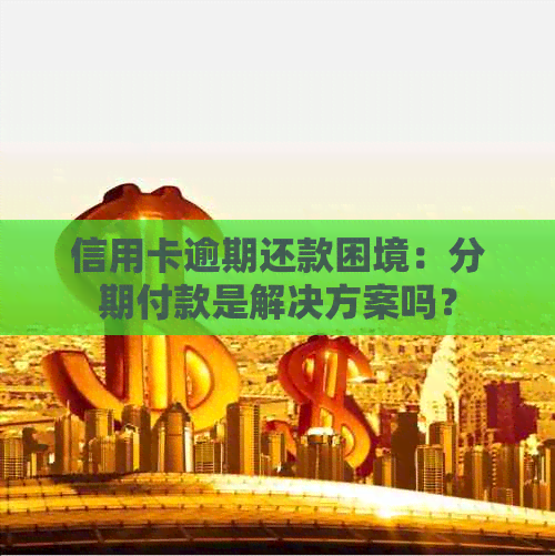 信用卡逾期还款困境：分期付款是解决方案吗？