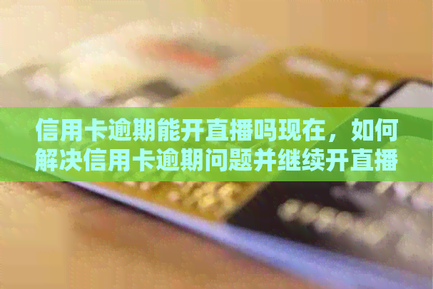 信用卡逾期能开直播吗现在，如何解决信用卡逾期问题并继续开直播？