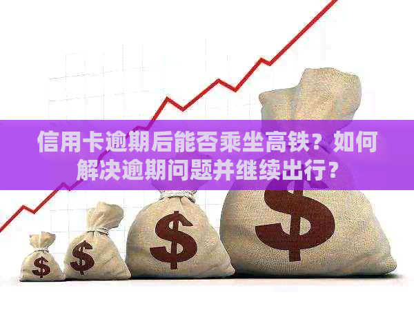 信用卡逾期后能否乘坐高铁？如何解决逾期问题并继续出行？