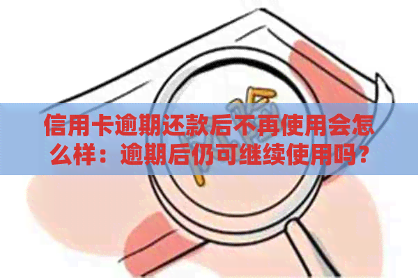 信用卡逾期还款后不再使用会怎么样：逾期后仍可继续使用吗？