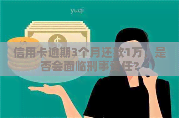 信用卡逾期3个月还款1万，是否会面临刑事责任？